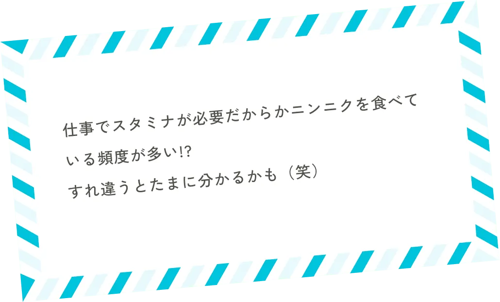 仕事でスタミナが必要だからかニンニクを食べている頻度が多い!?すれ違うとたまに分かるかも（笑）